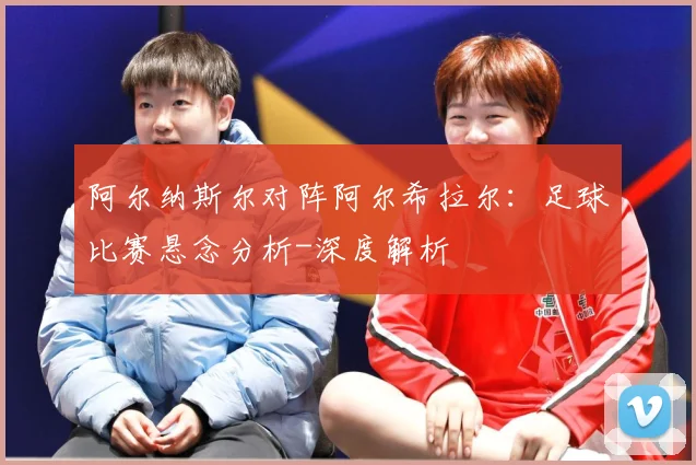 阿尔纳斯尔对阵阿尔希拉尔：足球比赛悬念分析-深度解析