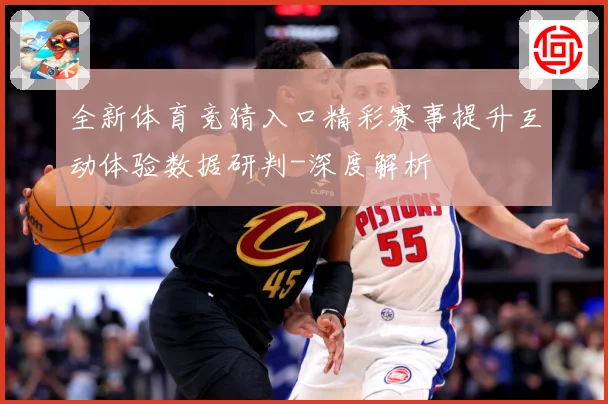 全新体育竞猜入口精彩赛事提升互动体验数据研判-深度解析