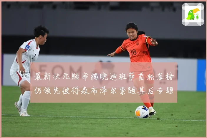 最新状元赔率揭晓迪班萨首轮落榜仍领先彼得森布泽尔紧随其后专题观察-深度解析