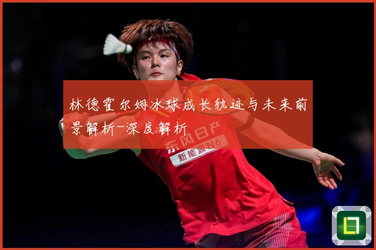 林德霍尔姆冰球成长轨迹与未来前景解析-深度解析