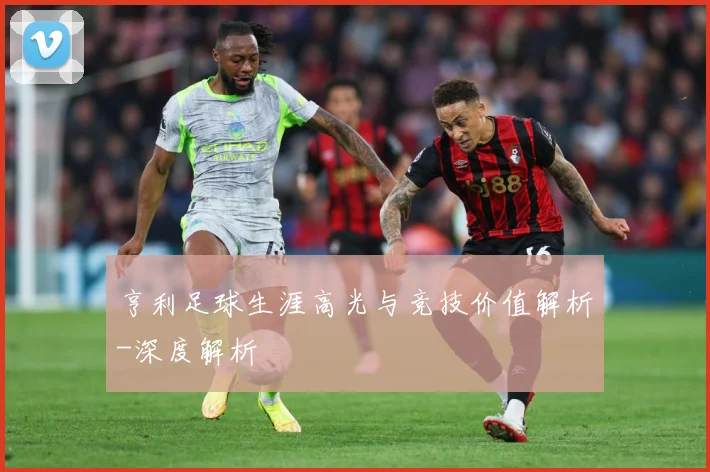 亨利足球生涯高光与竞技价值解析-深度解析