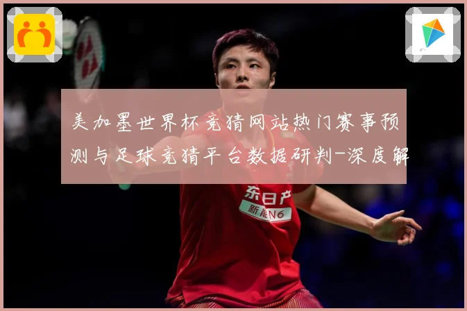 美加墨世界杯竞猜网站热门赛事预测与足球竞猜平台数据研判-深度解析