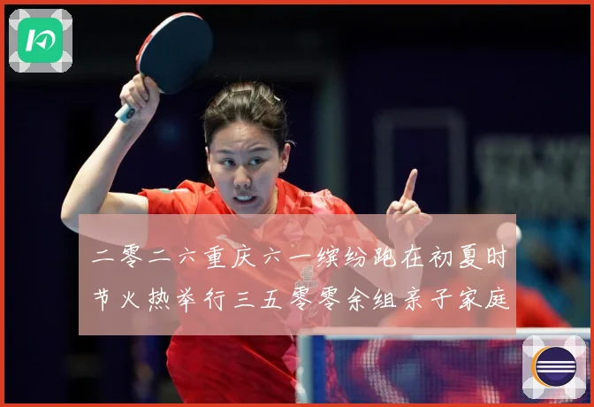 二零二六重庆六一缤纷跑在初夏时节火热举行三五零零余组亲子家庭成长观察-深度解析