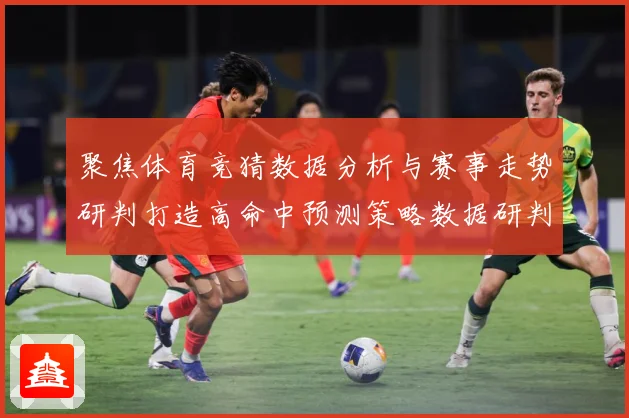 聚焦体育竞猜数据分析与赛事走势研判打造高命中预测策略数据研判-深度解析