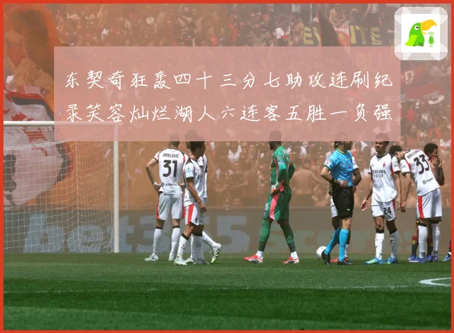 东契奇狂轰四十三分七助攻连刷纪录笑容灿烂湖人六连客五胜一负强赛场复盘-深度解析