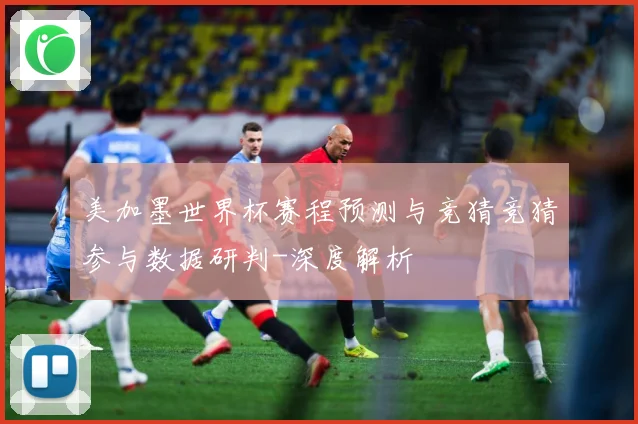 美加墨世界杯赛程预测与竞猜竞猜参与数据研判-深度解析