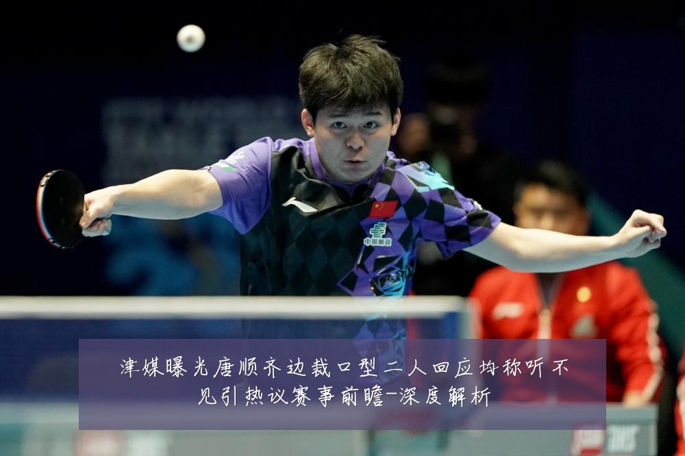 津媒曝光唐顺齐边裁口型二人回应均称听不见引热议赛事前瞻-深度解析