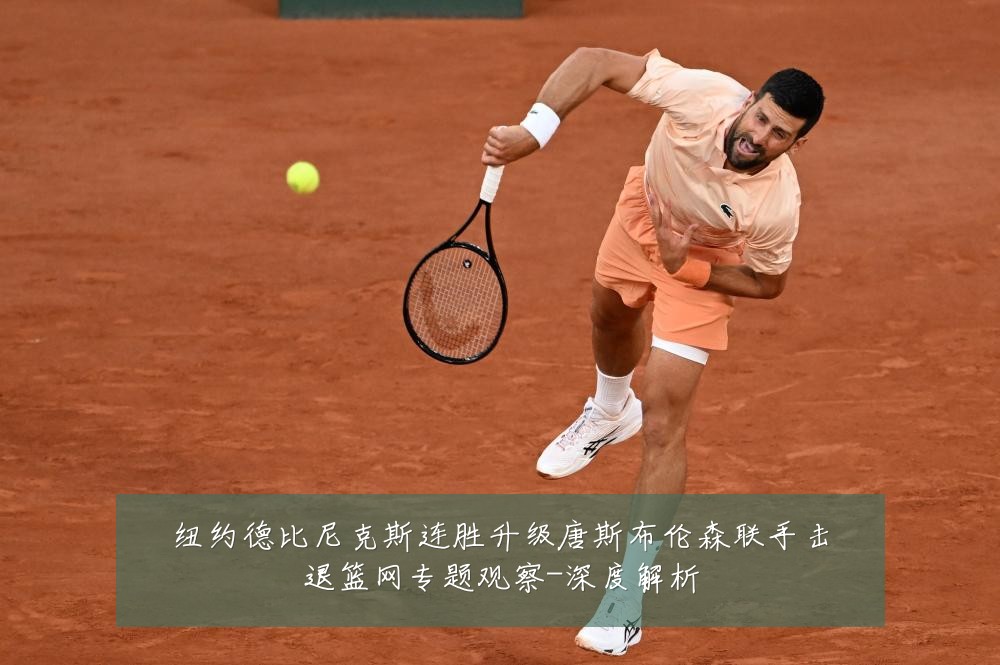 纽约德比尼克斯连胜升级唐斯布伦森联手击退篮网专题观察-深度解析