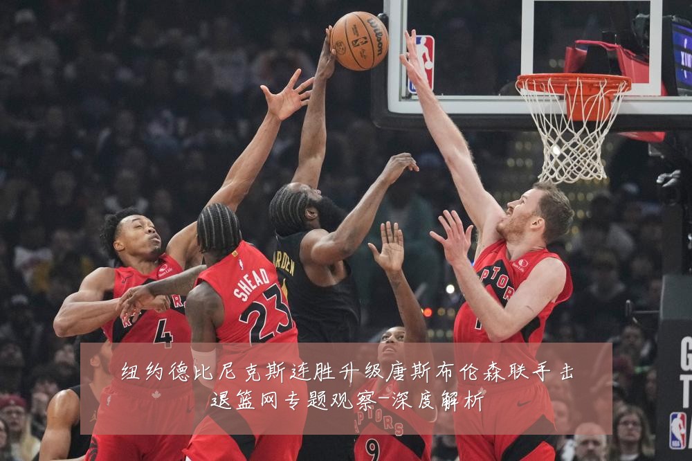 纽约德比尼克斯连胜升级唐斯布伦森联手击退篮网专题观察-深度解析