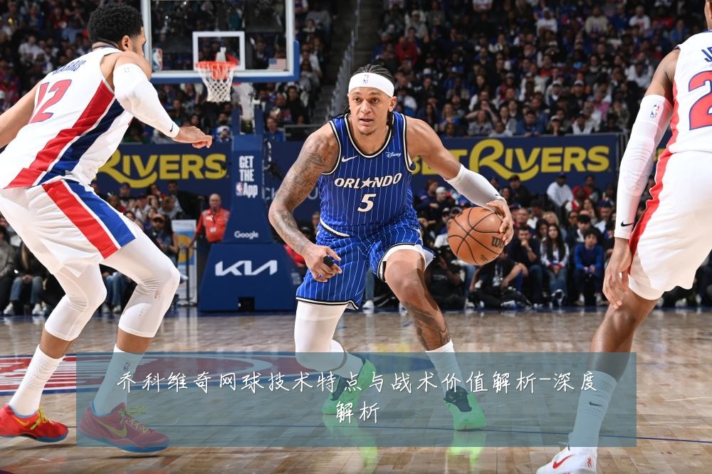 乔科维奇网球技术特点与战术价值解析-深度解析