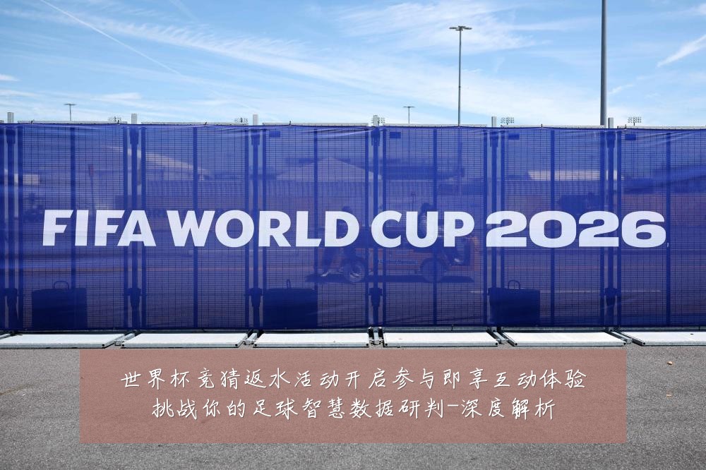 世界杯竞猜返水活动开启参与即享互动体验挑战你的足球智慧数据研判-深度解析