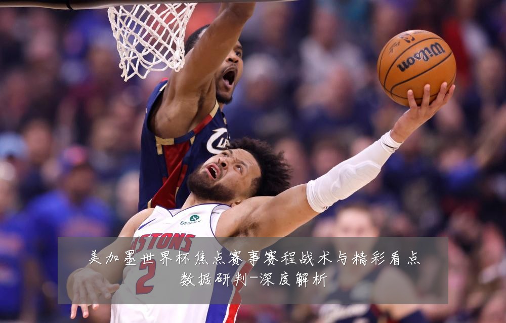 美加墨世界杯焦点赛事赛程战术与精彩看点数据研判-深度解析